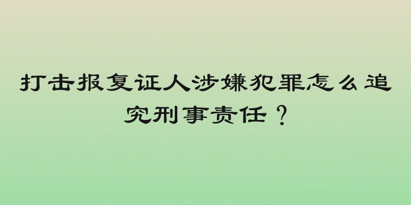 打击报复证人涉嫌犯罪怎么追究刑事责任？