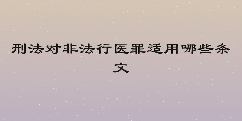 刑法对非法行医罪适用哪些条文
