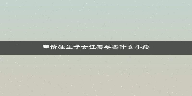 申请独生子女证需要些什么手续