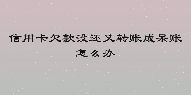 信用卡欠款没还又转账成呆账怎么办