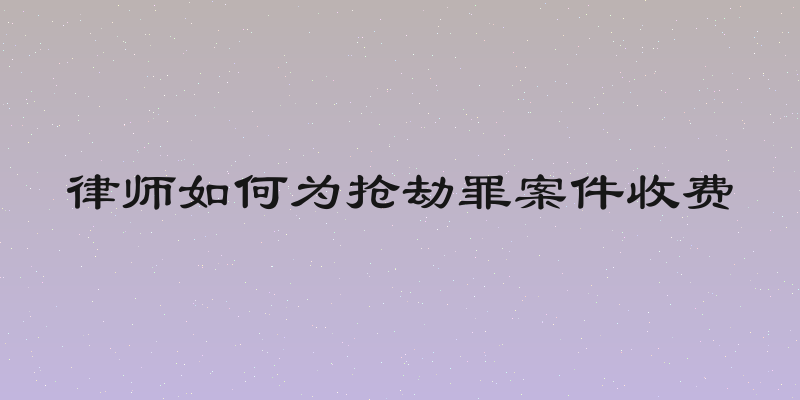 律师如何为抢劫罪案件收费