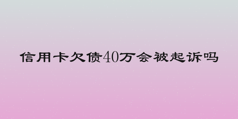 信用卡欠债40万会被起诉吗