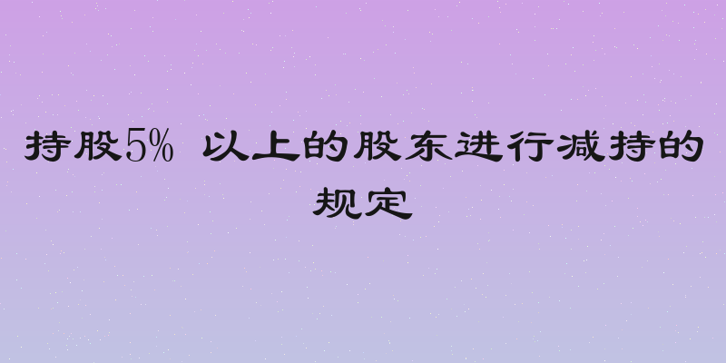 持股5% 以上的股东进行减持的规定