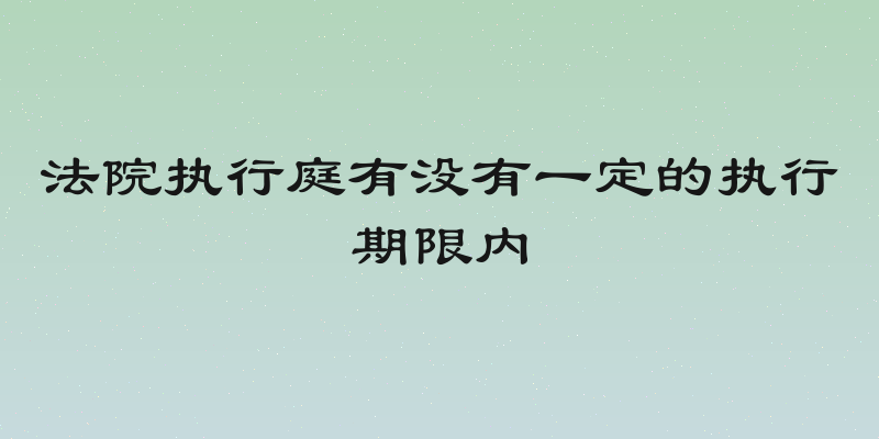 法院执行庭有没有一定的执行期限内