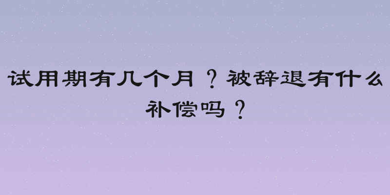 试用期有几个月？被辞退有什么补偿吗？