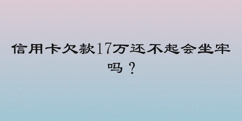 信用卡欠款17万还不起会坐牢吗？