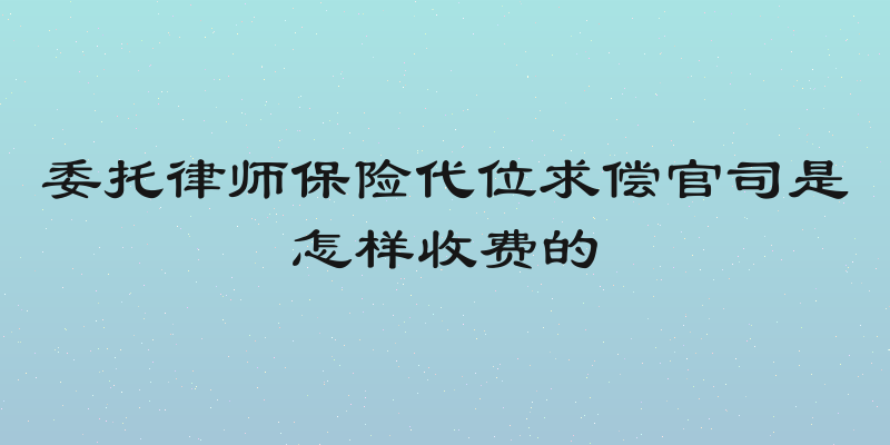 委托律师保险代位求偿官司是怎样收费的