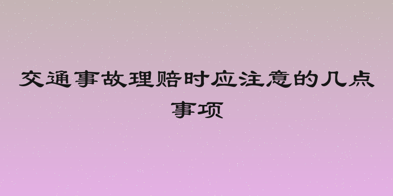 交通事故理赔时应注意的几点事项