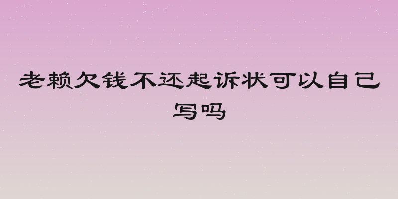 老赖欠钱不还起诉状可以自己写吗