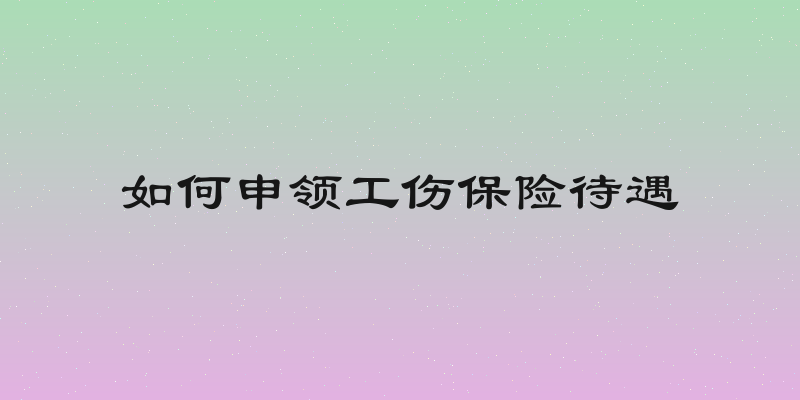 如何申领工伤保险待遇