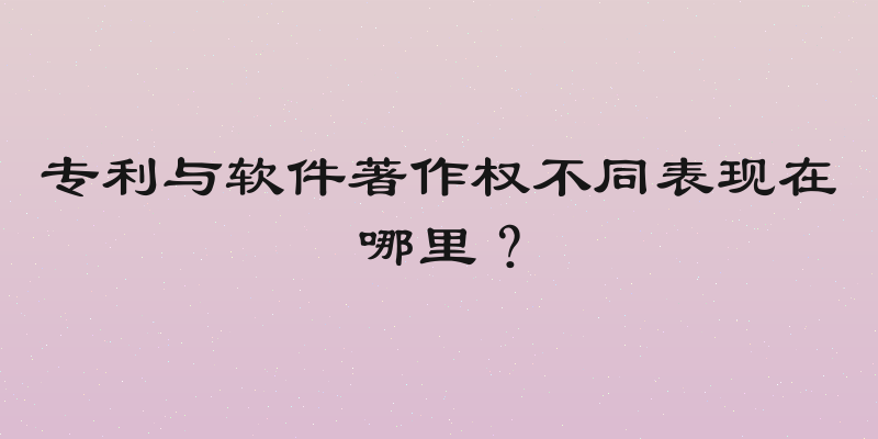 专利与软件著作权不同表现在哪里？