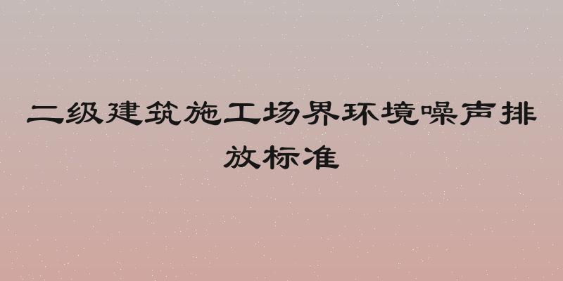 二级建筑施工场界环境噪声排放标准