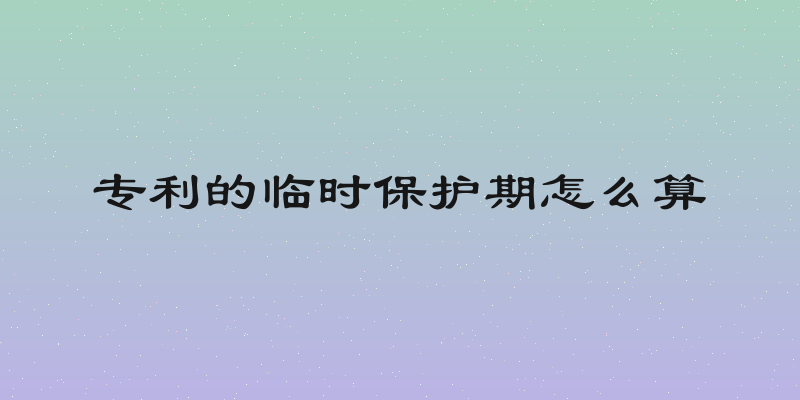 专利的临时保护期怎么算