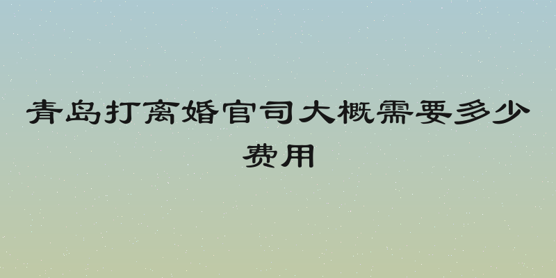 青岛打离婚官司大概需要多少费用