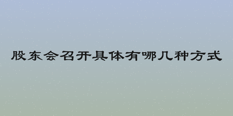 股东会召开具体有哪几种方式
