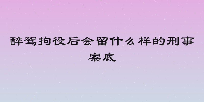 醉驾拘役后会留什么样的刑事案底