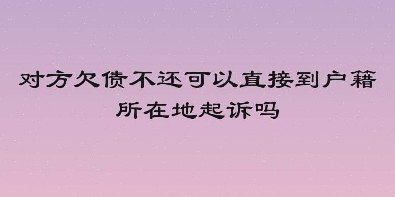 对方欠债不还可以直接到户籍所在地起诉吗