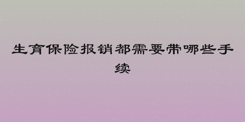 生育保险报销都需要带哪些手续