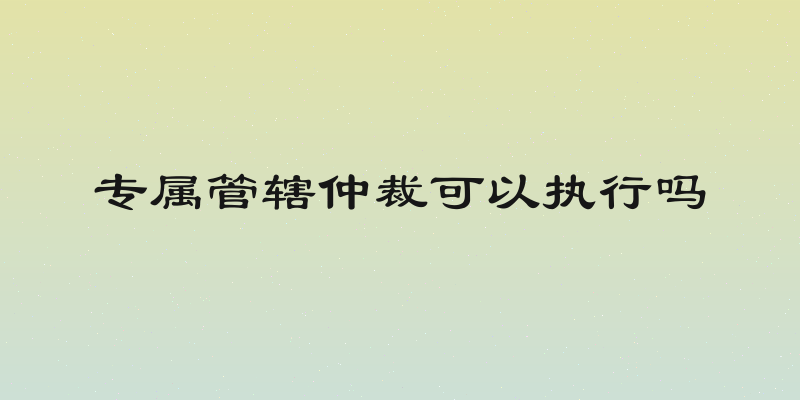 专属管辖仲裁可以执行吗