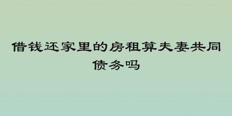 借钱还家里的房租算夫妻共同债务吗