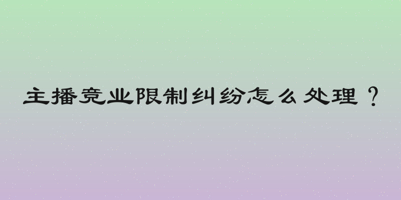 主播竞业限制纠纷怎么处理？