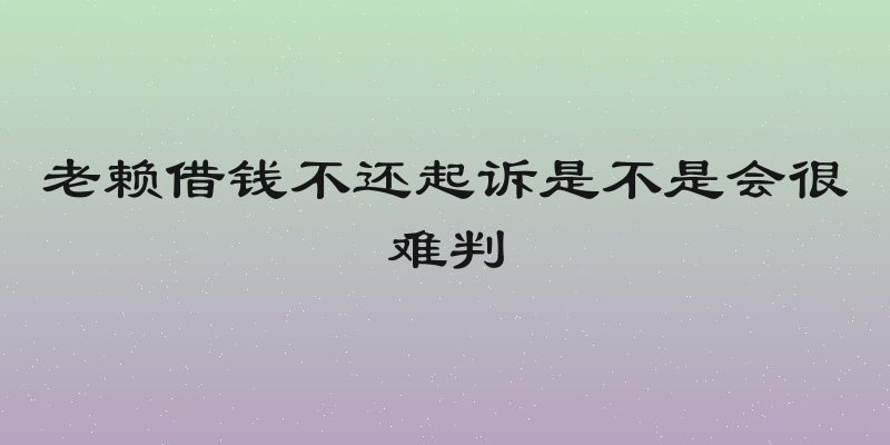 老赖借钱不还起诉是不是会很难判