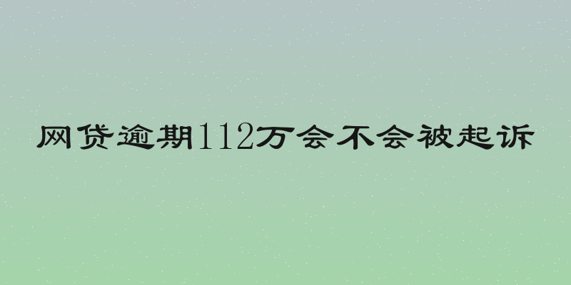 网贷逾期112万会不会被起诉