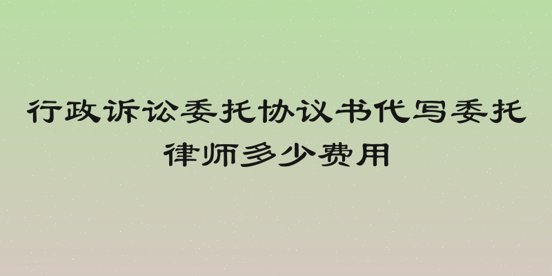 行政诉讼委托协议书代写委托律师多少费用