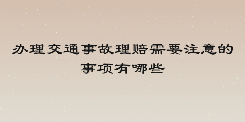 办理交通事故理赔需要注意的事项有哪些