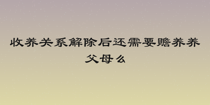 收养关系解除后还需要赡养养父母么