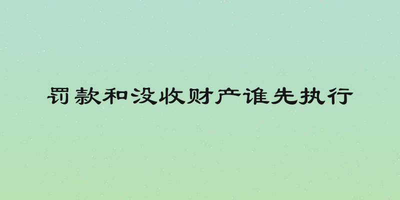 罚款和没收财产谁先执行
