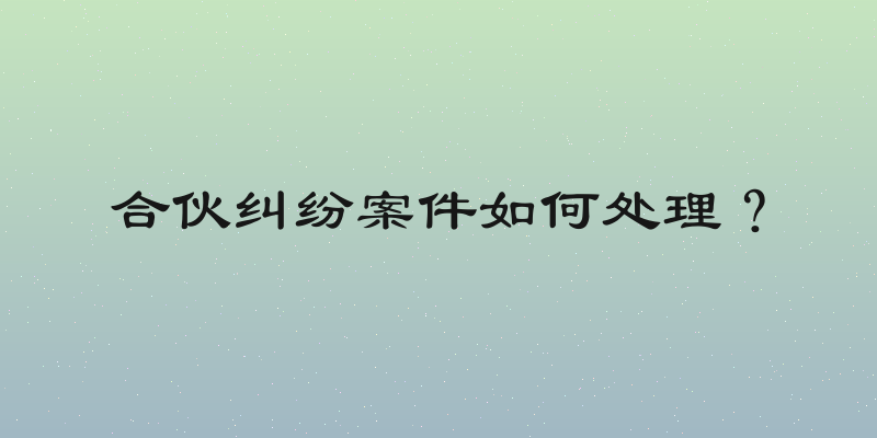 合伙纠纷案件如何处理？