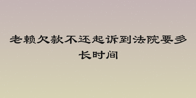 老赖欠款不还起诉到法院要多长时间
