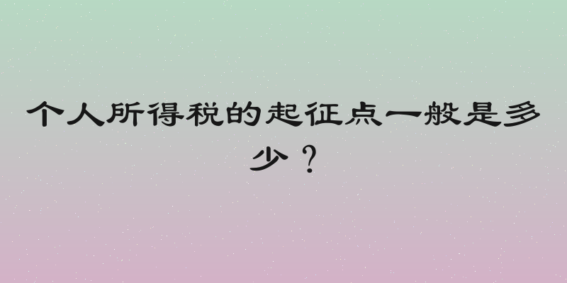 个人所得税的起征点一般是多少？