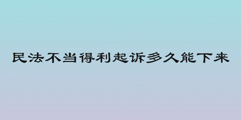 民法不当得利起诉多久能下来
