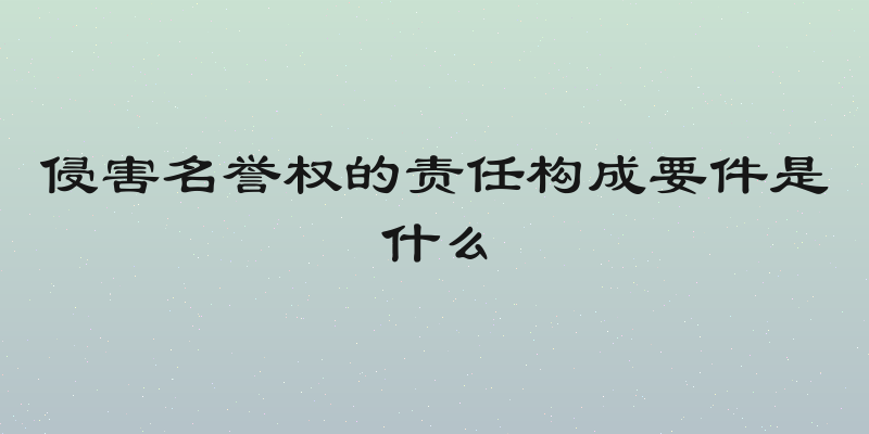 侵害名誉权的责任构成要件是什么