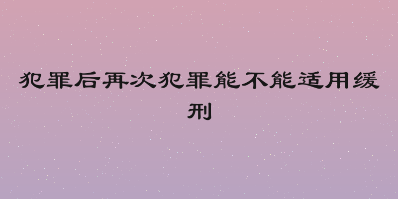 犯罪后再次犯罪能不能适用缓刑
