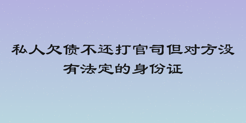 私人欠债不还打官司但对方没有法定的身份证