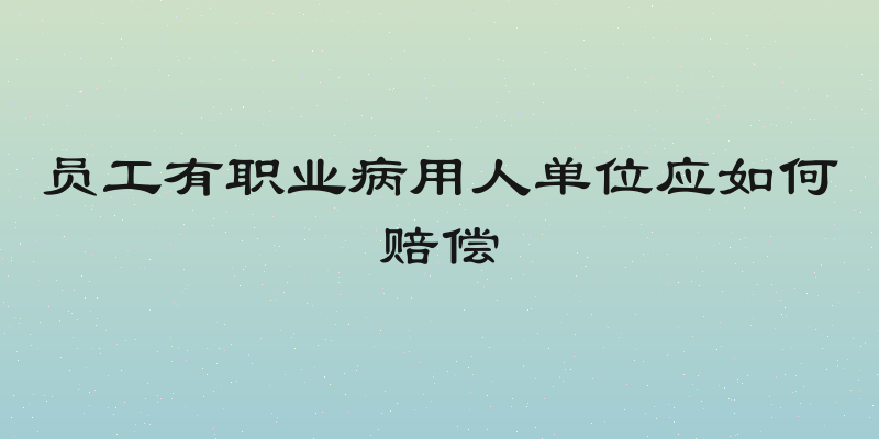 员工有职业病用人单位应如何赔偿