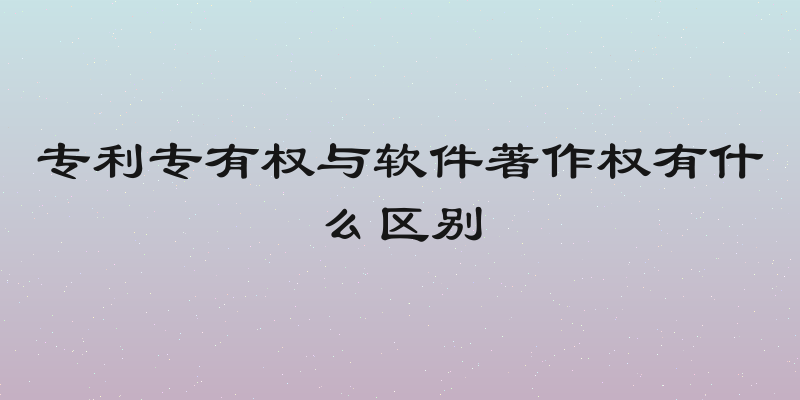 专利专有权与软件著作权有什么区别