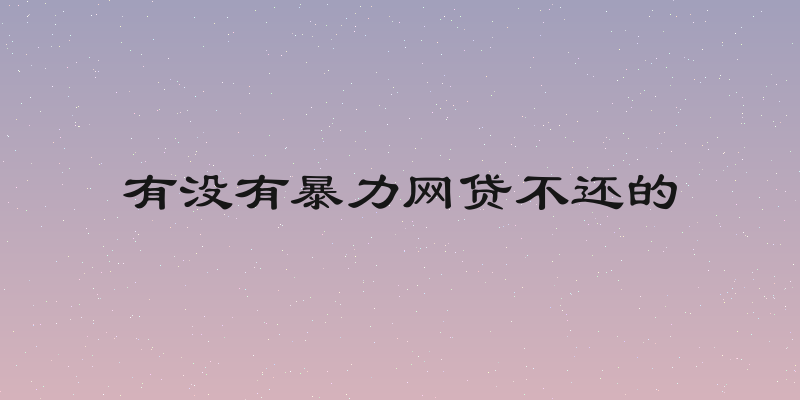 有没有暴力网贷不还的