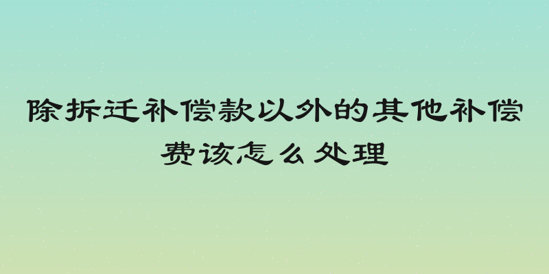 除拆迁补偿款以外的其他补偿费该怎么处理