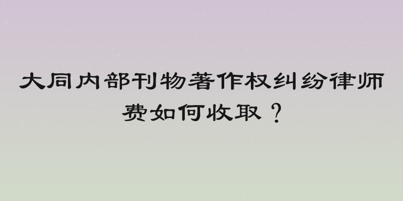 大同内部刊物著作权纠纷律师费如何收取？