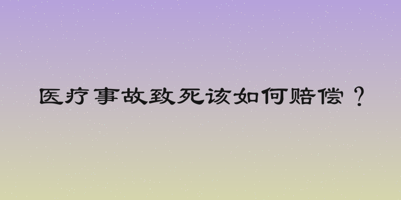 医疗事故致死该如何赔偿？