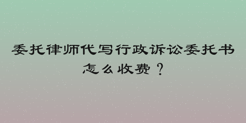 委托律师代写行政诉讼委托书怎么收费？
