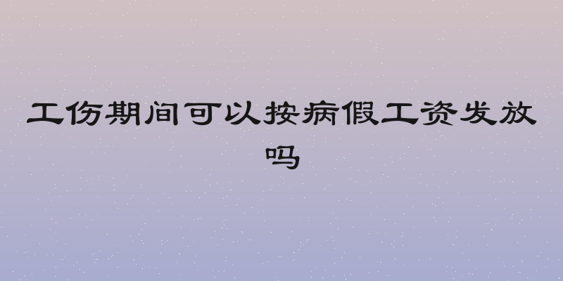 工伤期间可以按病假工资发放吗