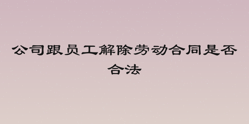 公司跟员工解除劳动合同是否合法