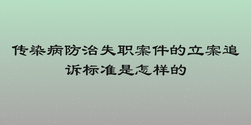 传染病防治失职案件的立案追诉标准是怎样的