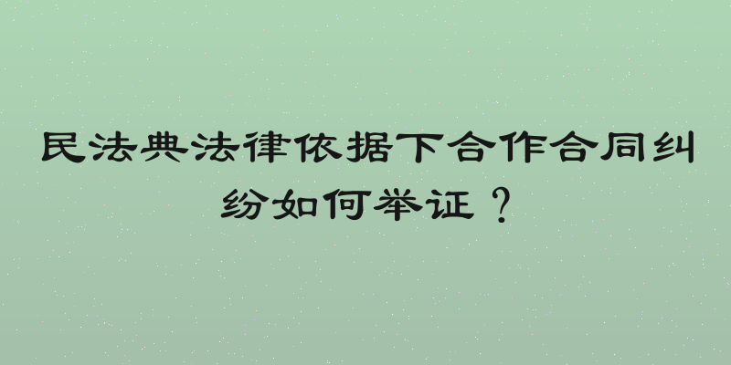 民法典法律依据下合作合同纠纷如何举证？