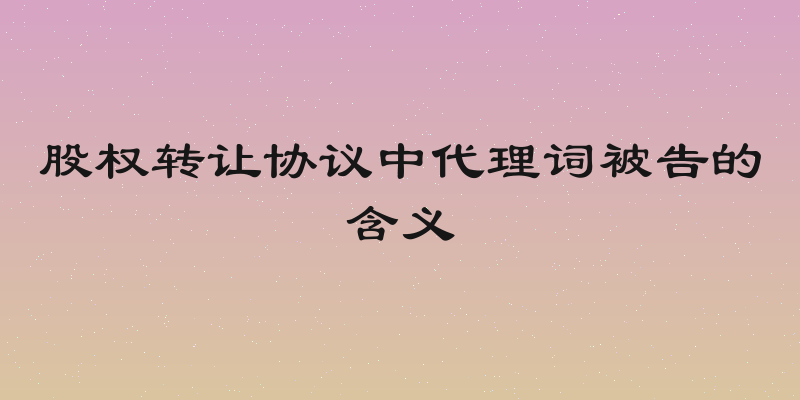 股权转让协议中代理词被告的含义
